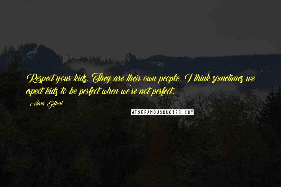 Sara Gilbert Quotes: Respect your kids. They are their own people. I think sometimes we expect kids to be perfect when we're not perfect.