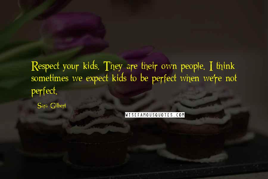 Sara Gilbert Quotes: Respect your kids. They are their own people. I think sometimes we expect kids to be perfect when we're not perfect.