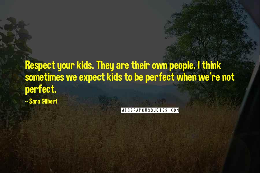 Sara Gilbert Quotes: Respect your kids. They are their own people. I think sometimes we expect kids to be perfect when we're not perfect.