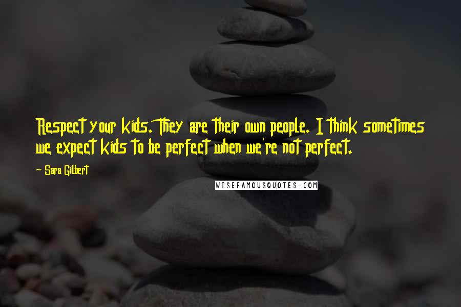 Sara Gilbert Quotes: Respect your kids. They are their own people. I think sometimes we expect kids to be perfect when we're not perfect.