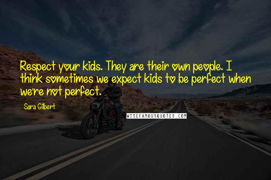 Sara Gilbert Quotes: Respect your kids. They are their own people. I think sometimes we expect kids to be perfect when we're not perfect.