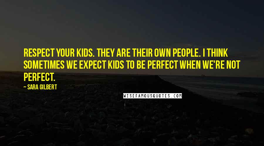Sara Gilbert Quotes: Respect your kids. They are their own people. I think sometimes we expect kids to be perfect when we're not perfect.
