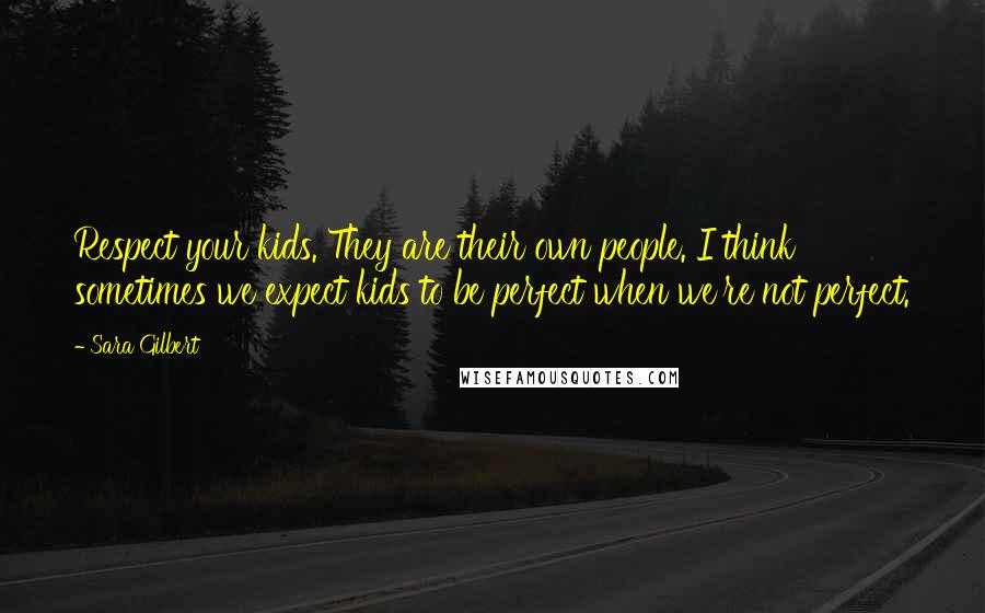 Sara Gilbert Quotes: Respect your kids. They are their own people. I think sometimes we expect kids to be perfect when we're not perfect.