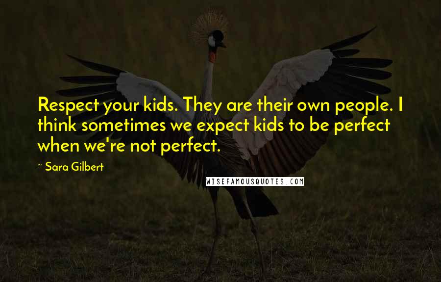 Sara Gilbert Quotes: Respect your kids. They are their own people. I think sometimes we expect kids to be perfect when we're not perfect.