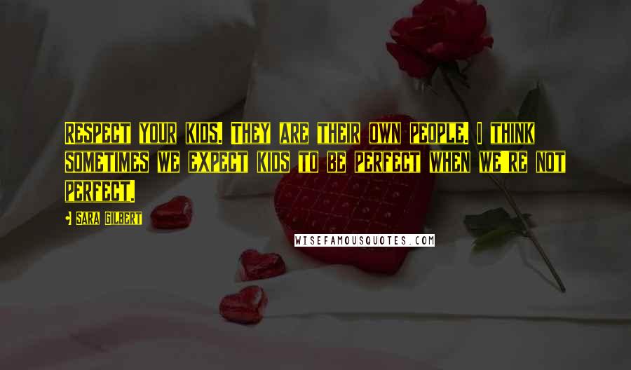 Sara Gilbert Quotes: Respect your kids. They are their own people. I think sometimes we expect kids to be perfect when we're not perfect.