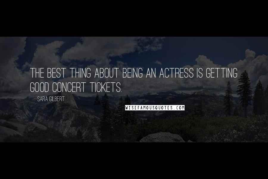 Sara Gilbert Quotes: The best thing about being an actress is getting good concert tickets.