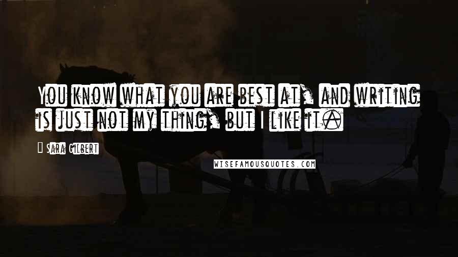 Sara Gilbert Quotes: You know what you are best at, and writing is just not my thing, but I like it.