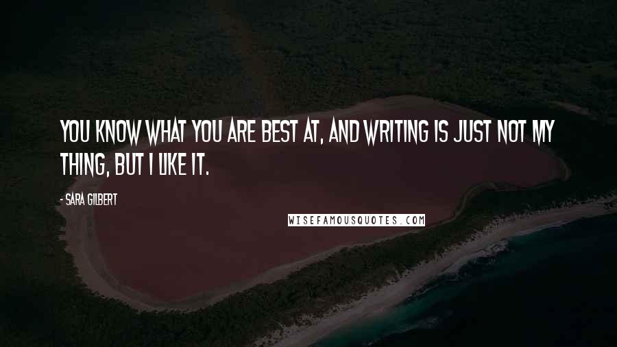 Sara Gilbert Quotes: You know what you are best at, and writing is just not my thing, but I like it.