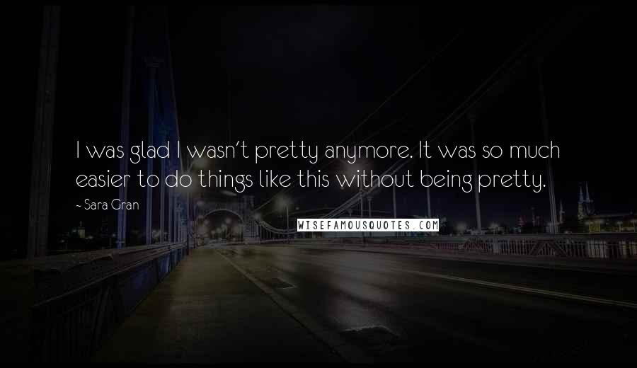 Sara Gran Quotes: I was glad I wasn't pretty anymore. It was so much easier to do things like this without being pretty.