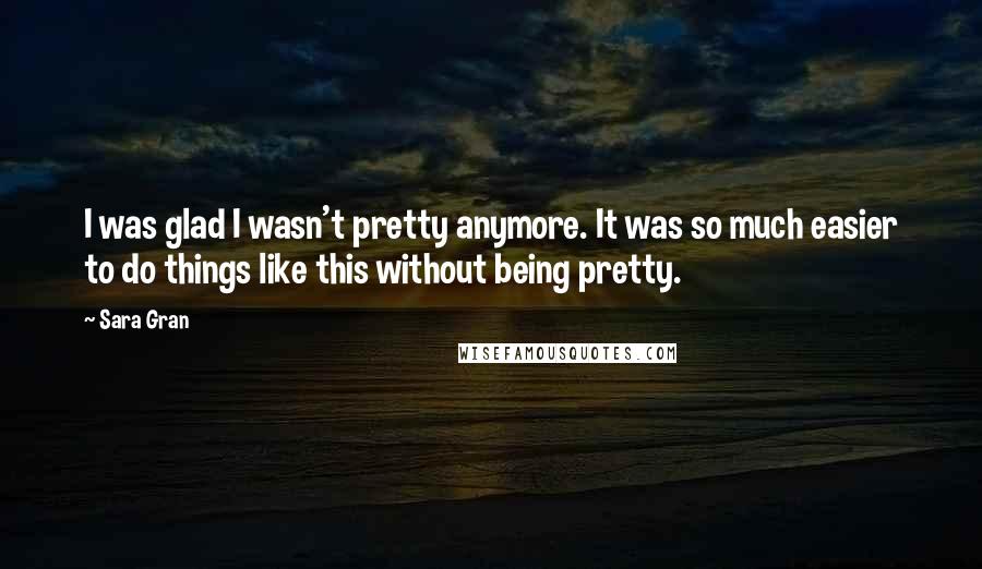 Sara Gran Quotes: I was glad I wasn't pretty anymore. It was so much easier to do things like this without being pretty.