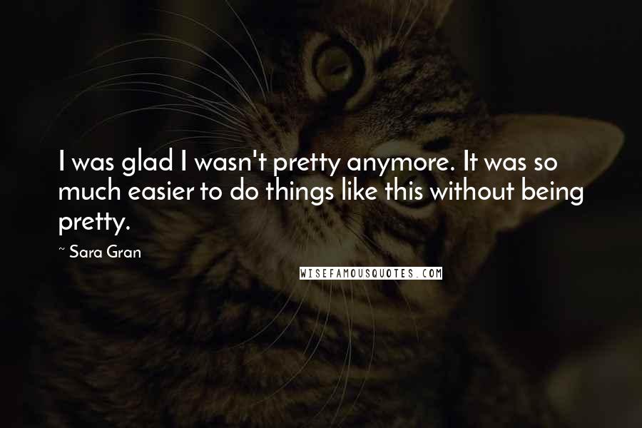 Sara Gran Quotes: I was glad I wasn't pretty anymore. It was so much easier to do things like this without being pretty.