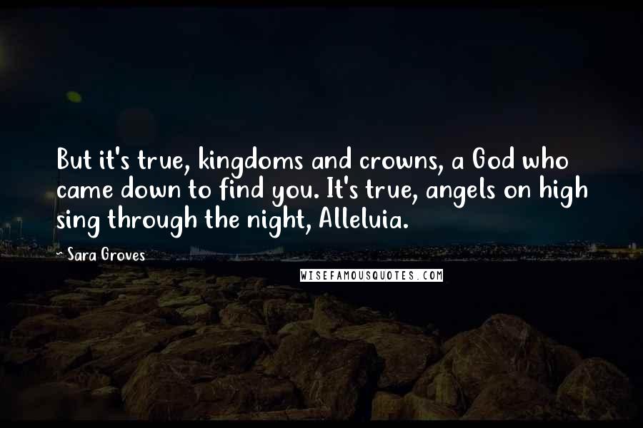 Sara Groves Quotes: But it's true, kingdoms and crowns, a God who came down to find you. It's true, angels on high sing through the night, Alleluia.