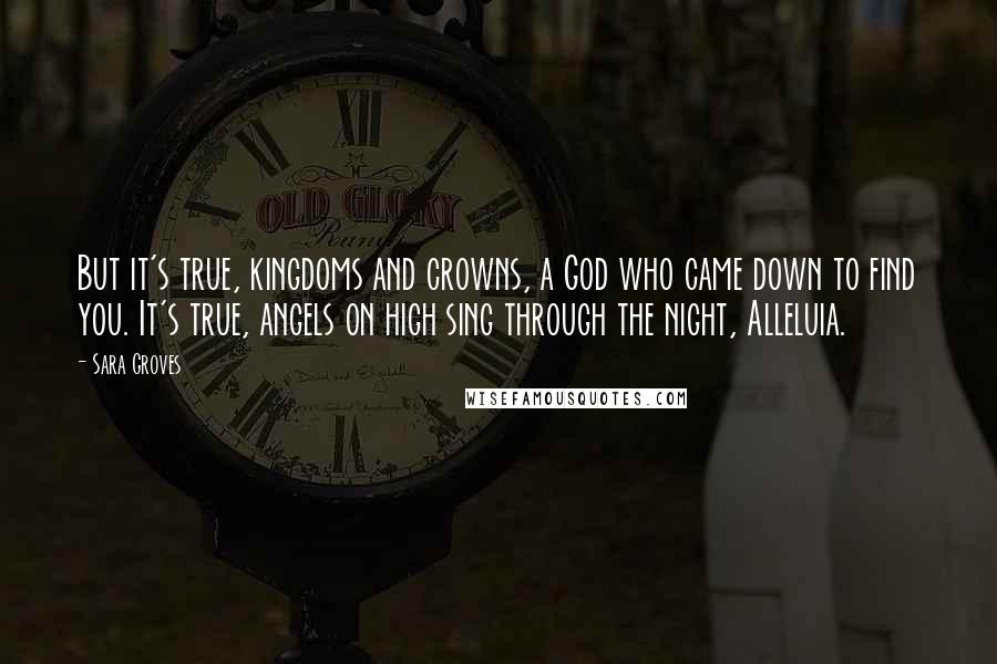 Sara Groves Quotes: But it's true, kingdoms and crowns, a God who came down to find you. It's true, angels on high sing through the night, Alleluia.