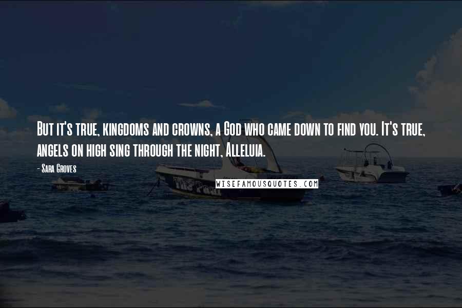 Sara Groves Quotes: But it's true, kingdoms and crowns, a God who came down to find you. It's true, angels on high sing through the night, Alleluia.