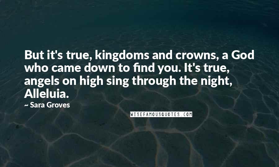 Sara Groves Quotes: But it's true, kingdoms and crowns, a God who came down to find you. It's true, angels on high sing through the night, Alleluia.