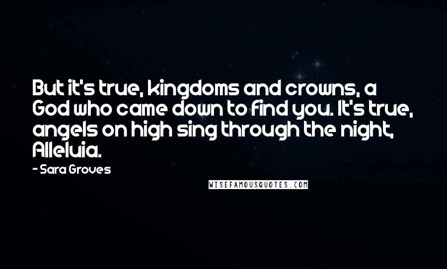 Sara Groves Quotes: But it's true, kingdoms and crowns, a God who came down to find you. It's true, angels on high sing through the night, Alleluia.