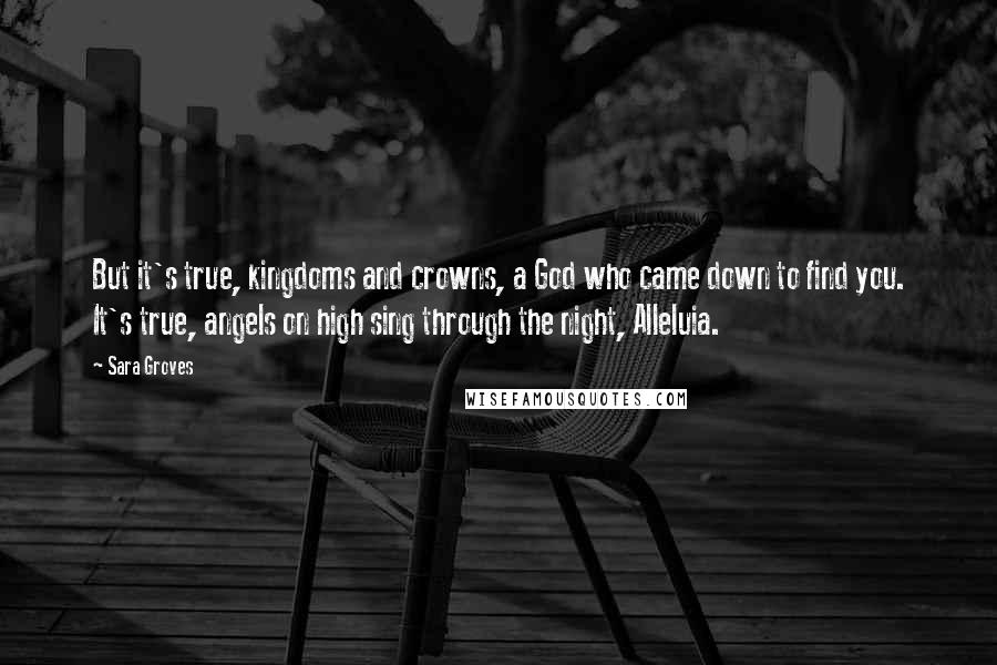 Sara Groves Quotes: But it's true, kingdoms and crowns, a God who came down to find you. It's true, angels on high sing through the night, Alleluia.