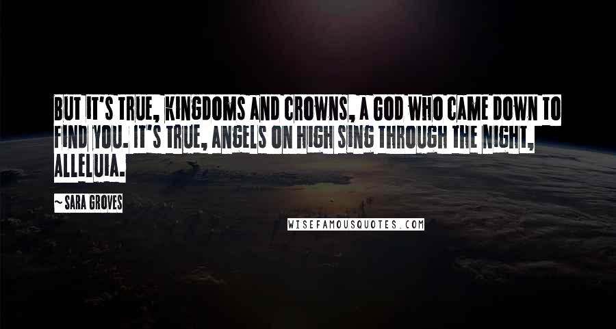 Sara Groves Quotes: But it's true, kingdoms and crowns, a God who came down to find you. It's true, angels on high sing through the night, Alleluia.