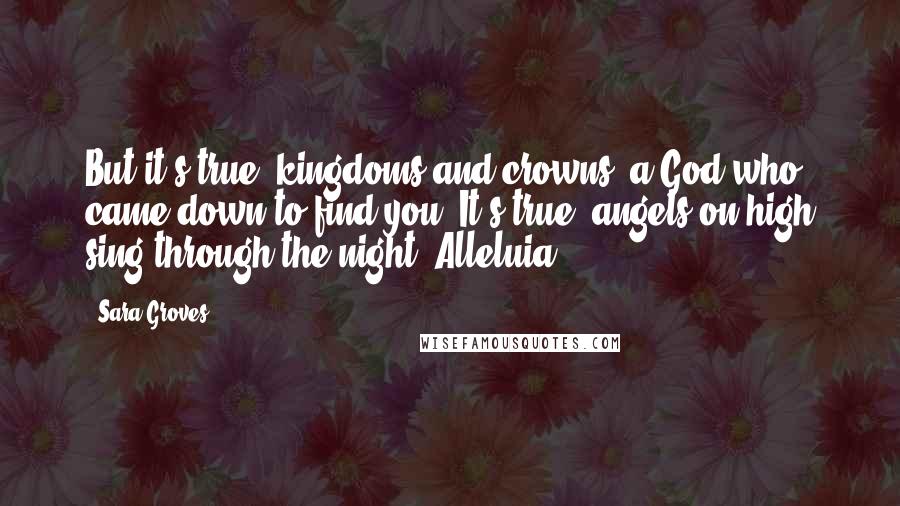 Sara Groves Quotes: But it's true, kingdoms and crowns, a God who came down to find you. It's true, angels on high sing through the night, Alleluia.