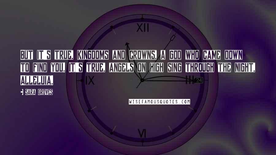 Sara Groves Quotes: But it's true, kingdoms and crowns, a God who came down to find you. It's true, angels on high sing through the night, Alleluia.