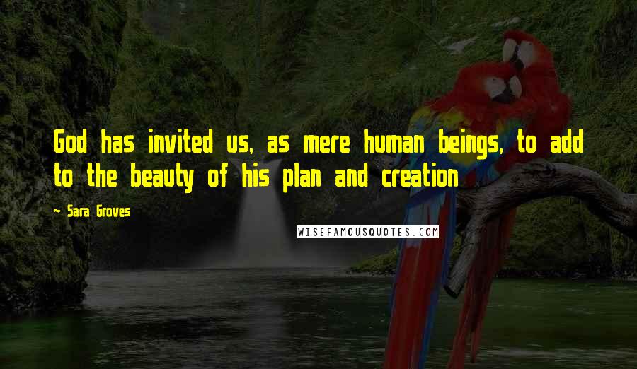 Sara Groves Quotes: God has invited us, as mere human beings, to add to the beauty of his plan and creation