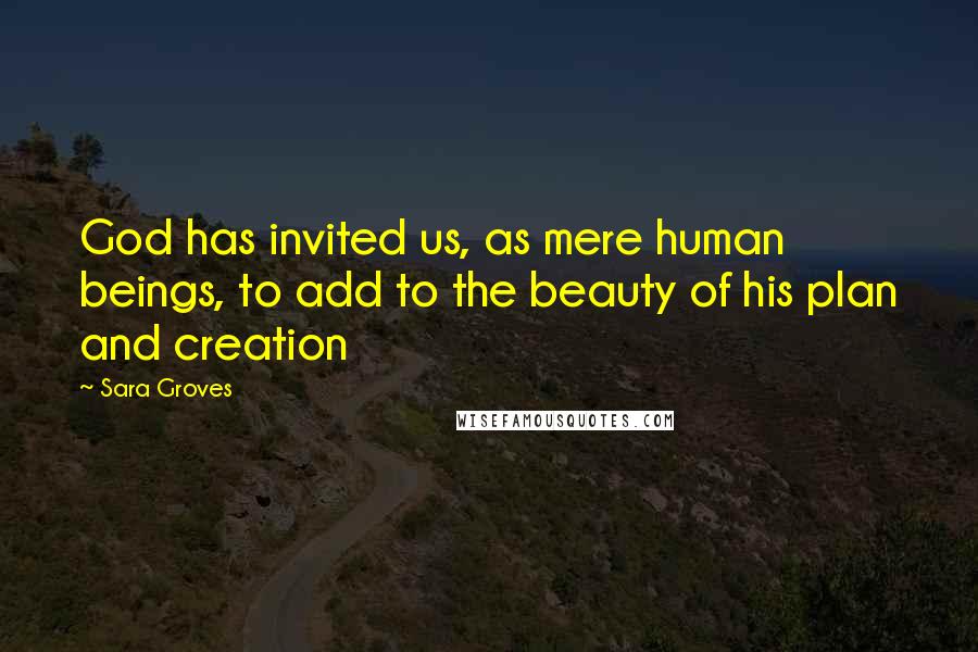 Sara Groves Quotes: God has invited us, as mere human beings, to add to the beauty of his plan and creation