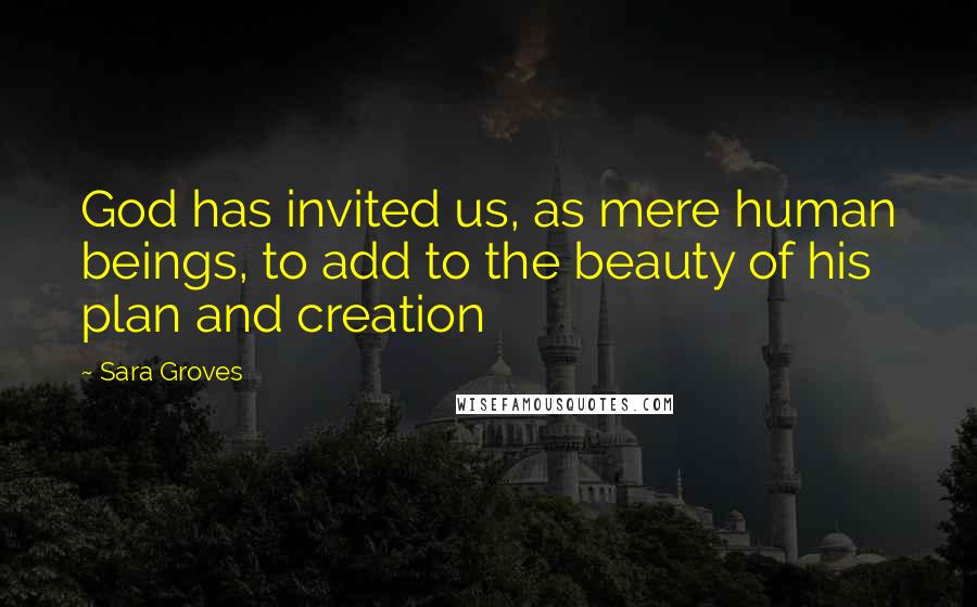 Sara Groves Quotes: God has invited us, as mere human beings, to add to the beauty of his plan and creation