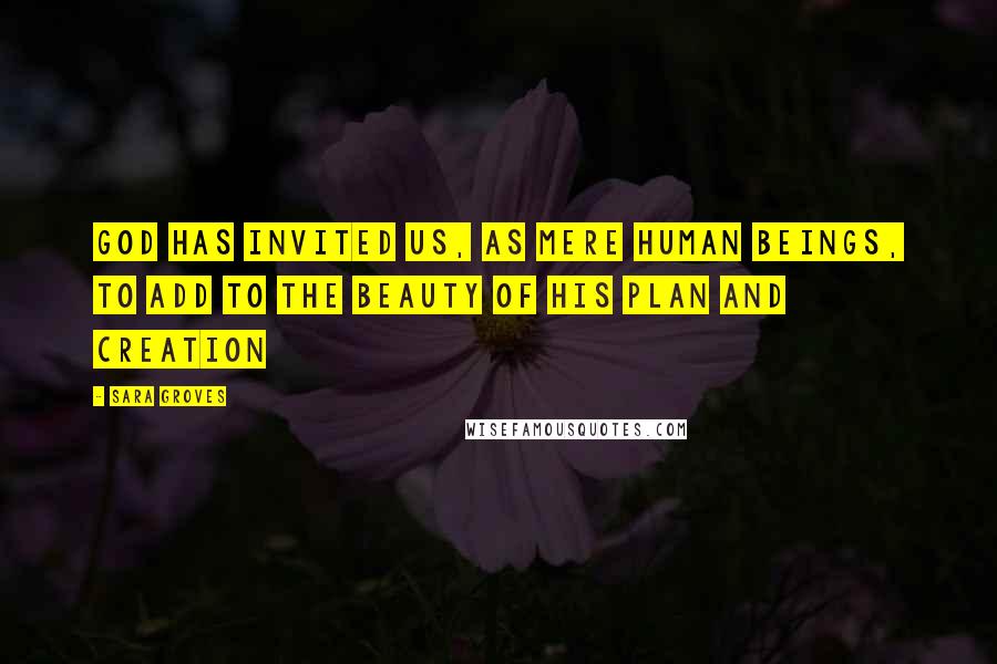 Sara Groves Quotes: God has invited us, as mere human beings, to add to the beauty of his plan and creation