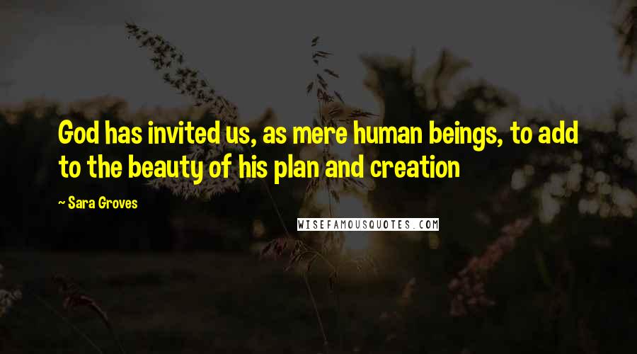 Sara Groves Quotes: God has invited us, as mere human beings, to add to the beauty of his plan and creation