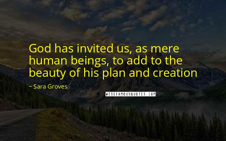 Sara Groves Quotes: God has invited us, as mere human beings, to add to the beauty of his plan and creation