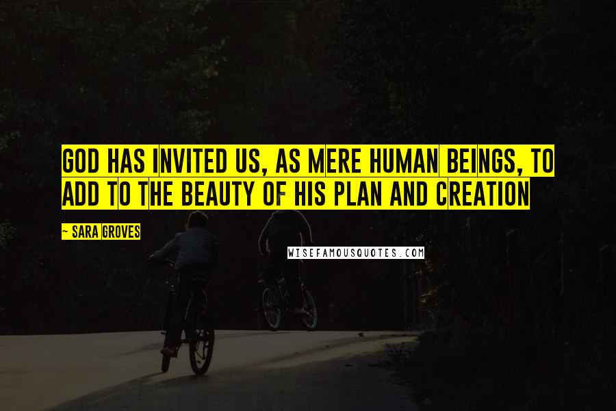 Sara Groves Quotes: God has invited us, as mere human beings, to add to the beauty of his plan and creation