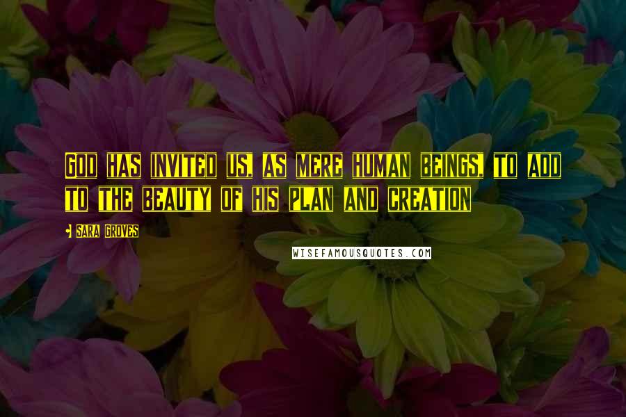 Sara Groves Quotes: God has invited us, as mere human beings, to add to the beauty of his plan and creation