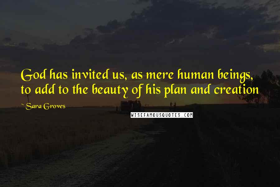 Sara Groves Quotes: God has invited us, as mere human beings, to add to the beauty of his plan and creation