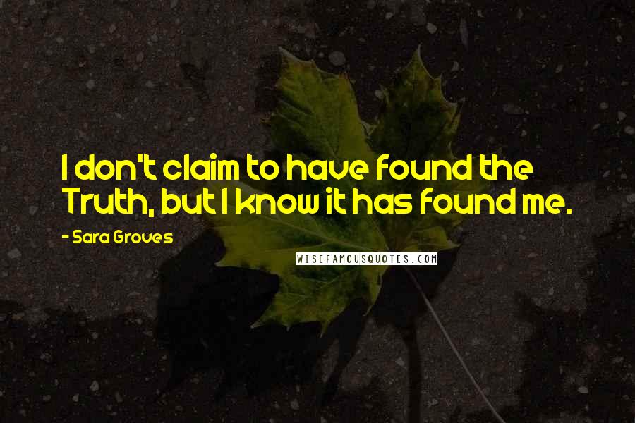 Sara Groves Quotes: I don't claim to have found the Truth, but I know it has found me.