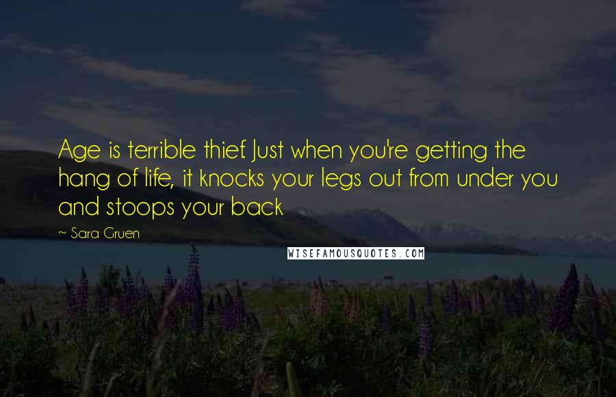 Sara Gruen Quotes: Age is terrible thief. Just when you're getting the hang of life, it knocks your legs out from under you and stoops your back