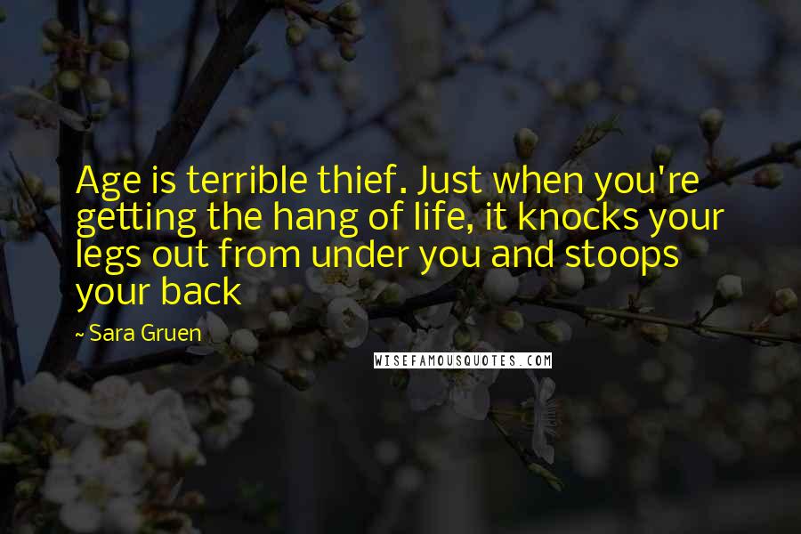 Sara Gruen Quotes: Age is terrible thief. Just when you're getting the hang of life, it knocks your legs out from under you and stoops your back