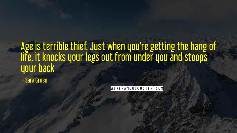 Sara Gruen Quotes: Age is terrible thief. Just when you're getting the hang of life, it knocks your legs out from under you and stoops your back
