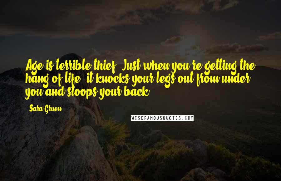 Sara Gruen Quotes: Age is terrible thief. Just when you're getting the hang of life, it knocks your legs out from under you and stoops your back