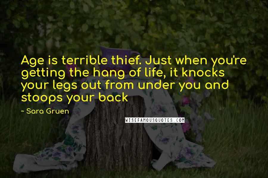 Sara Gruen Quotes: Age is terrible thief. Just when you're getting the hang of life, it knocks your legs out from under you and stoops your back