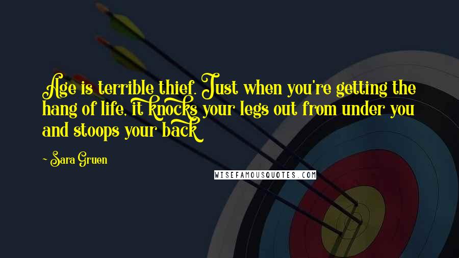 Sara Gruen Quotes: Age is terrible thief. Just when you're getting the hang of life, it knocks your legs out from under you and stoops your back