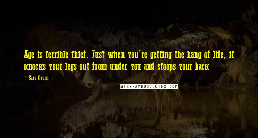 Sara Gruen Quotes: Age is terrible thief. Just when you're getting the hang of life, it knocks your legs out from under you and stoops your back