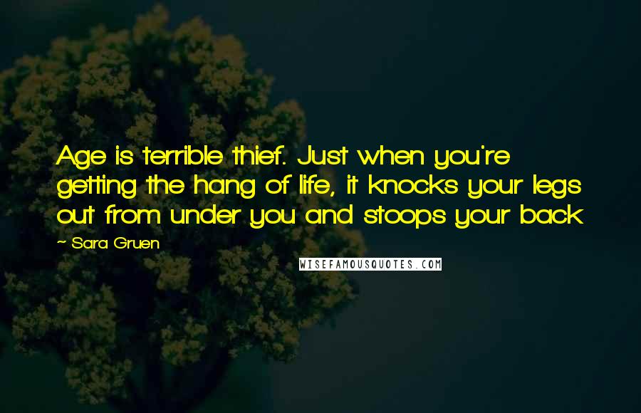 Sara Gruen Quotes: Age is terrible thief. Just when you're getting the hang of life, it knocks your legs out from under you and stoops your back