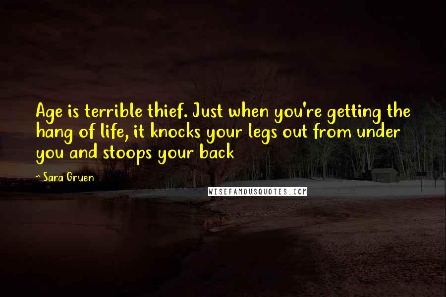 Sara Gruen Quotes: Age is terrible thief. Just when you're getting the hang of life, it knocks your legs out from under you and stoops your back
