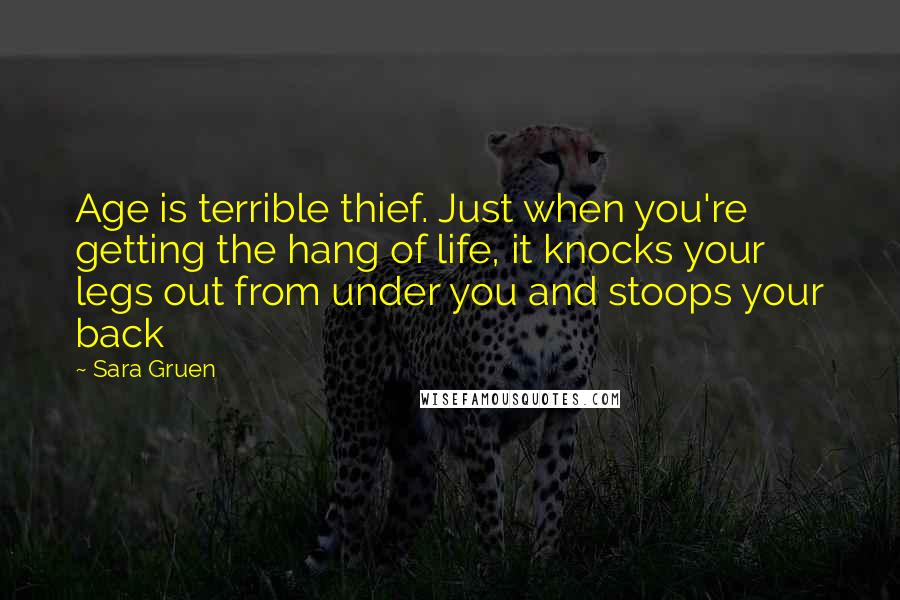 Sara Gruen Quotes: Age is terrible thief. Just when you're getting the hang of life, it knocks your legs out from under you and stoops your back