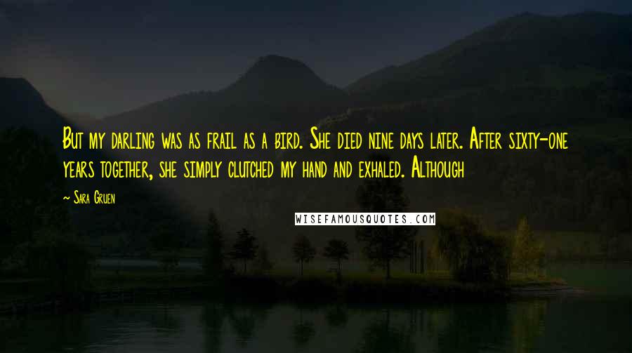 Sara Gruen Quotes: But my darling was as frail as a bird. She died nine days later. After sixty-one years together, she simply clutched my hand and exhaled. Although