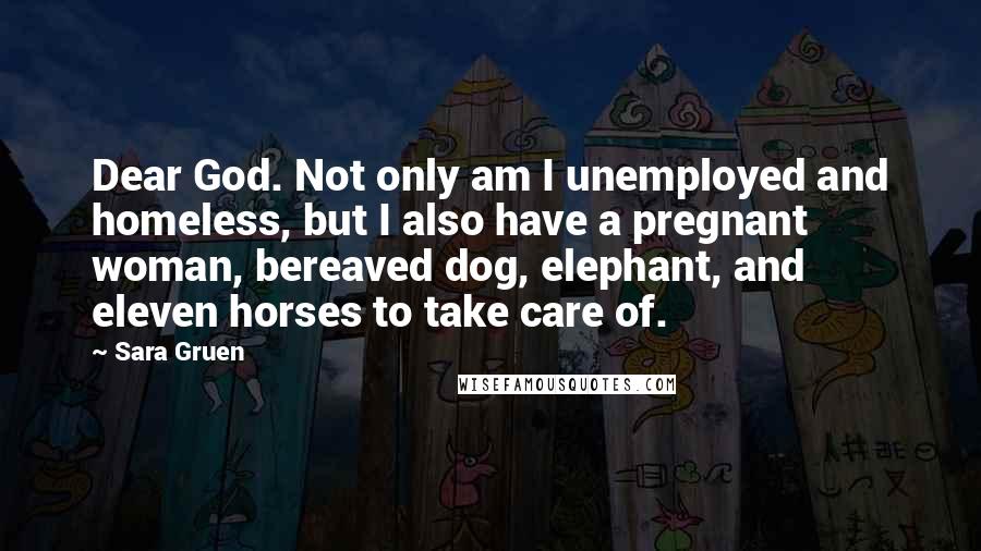 Sara Gruen Quotes: Dear God. Not only am I unemployed and homeless, but I also have a pregnant woman, bereaved dog, elephant, and eleven horses to take care of.