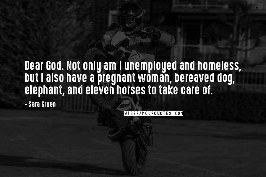 Sara Gruen Quotes: Dear God. Not only am I unemployed and homeless, but I also have a pregnant woman, bereaved dog, elephant, and eleven horses to take care of.