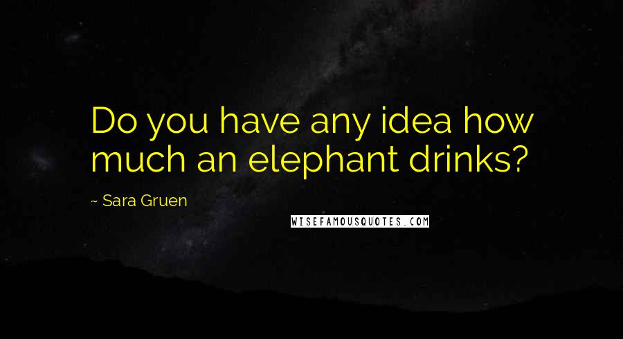 Sara Gruen Quotes: Do you have any idea how much an elephant drinks?