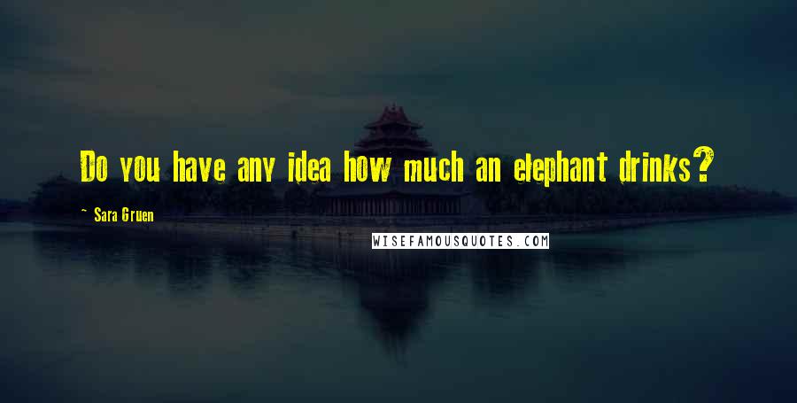 Sara Gruen Quotes: Do you have any idea how much an elephant drinks?