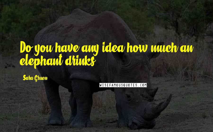 Sara Gruen Quotes: Do you have any idea how much an elephant drinks?